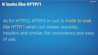It looks like HTTP/1
As for HTTP/2, HTTP/3 in curl is made to lookmade to look
like HTTP/1like HTTP/1 when curl shows requests,
headers and similar. For consistency and easy
of use.
@bagder@bagder
 
