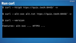 Run curl
$ curl –-http3 https://quic.tech:8443/ -v
$ curl –-alt-svc alt.txt https://quic.tech:8443/ -v
$ curl --version
…
Features: alt-svc ... HTTP3 ...
@bagder@bagder
 