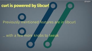 curl is powered by libcurl
Previously mentioned features are in libcurl
… with a few more knobs to tweak
@bagder@bagder
 