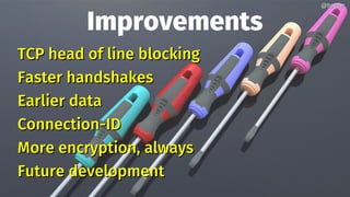 Improvements
TCP head of line blockingTCP head of line blocking
Faster handshakesFaster handshakes
Earlier dataEarlier data
Connection-IDConnection-ID
More encryption, alwaysMore encryption, always
Future developmentFuture development
@bagder@bagder
 