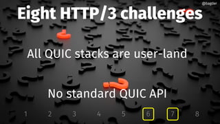 Eight HTTP/3 challenges
All QUIC stacks are user-land
No standard QUIC API
1 2 3 4 5 6 7 8
@bagder@bagder
 