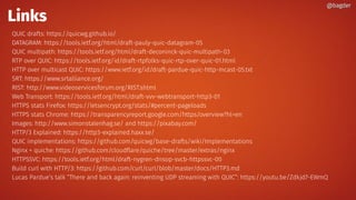 Links
QUIC drafts: https://quicwg.github.io/
DATAGRAM: https://tools.ietf.org/html/draft-pauly-quic-datagram-05
QUIC multipath: https://tools.ietf.org/html/draft-deconinck-quic-multipath-03
RTP over QUIC: https://tools.ietf.org/id/draft-rtpfolks-quic-rtp-over-quic-01.html
HTTP over multicast QUIC: https://www.ietf.org/id/draft-pardue-quic-http-mcast-05.txt
SRT: https://www.srtalliance.org/
RIST: http://www.videoservicesforum.org/RIST.shtml
Web Transport: https://tools.ietf.org/html/draft-vvv-webtransport-http3-01
HTTPS stats Firefox: https://letsencrypt.org/stats/#percent-pageloads
HTTPS stats Chrome: https://transparencyreport.google.com/https/overview?hl=en
Images: http://www.simonstalenhag.se/ and https://pixabay.com/
HTTP/3 Explained: https://http3-explained.haxx.se/
QUIC implementations: https://github.com/quicwg/base-drafts/wiki/Implementations
Nginx + quiche: https://github.com/cloudflare/quiche/tree/master/extras/nginx
HTTPSSVC: https://tools.ietf.org/html/draft-nygren-dnsop-svcb-httpssvc-00
Build curl with HTTP/3: https://github.com/curl/curl/blob/master/docs/HTTP3.md
Lucas Pardue’s talk “There and back again: reinventing UDP streaming with QUIC”: https://youtu.be/Zdkjd7-EWmQ
@bagder@bagder
 