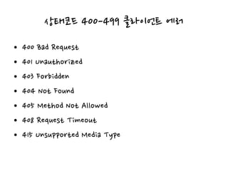 상태코드 400-499 클라이언트 에러
• 400 Bad Request
• 401 Unauthorized
• 403 Forbidden
• 404 Not Found
• 405 Method Not Allowed
• 408 Request Timeout
• 415 Unsupported Media Type
 