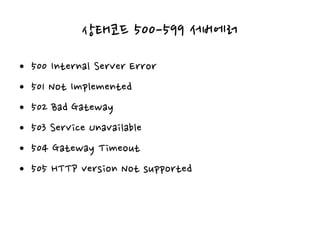 상태코드 500-599 서버에러
• 500 Internal Server Error
• 501 Not Implemented
• 502 Bad Gateway
• 503 Service Unavailable
• 504 Gateway Timeout
• 505 HTTP version Not supported
 