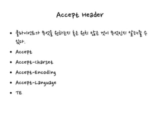 Accept Header
• 클라이언트가 무엇을 원하는지 혹은 원치 않은 것이 무엇인지 알려줄 수
있다.
• Accept
• Accept-Charset
• Accept-Encoding
• Accept-Language
• TE
 