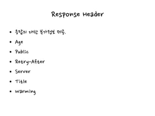 Response Header
• 응답의 대한 부가정보 제공.
• Age
• Public
• Retry-After
• Server
• Title
• Warming
 