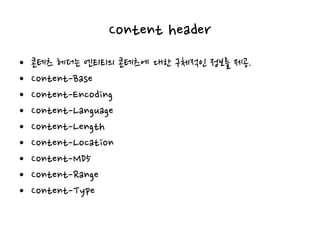 Content header
• 콘테츠 헤더는 엔티티의 콘테츠에 대한 구체적인 정보를 제공.
• Content-Base
• Content-Encoding
• Content-Language
• Content-Length
• Content-Location
• Content-MD5
• Content-Range
• Content-Type
 