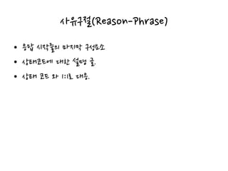사유구절(Reason-Phrase)
• 응답 시작줄의 마지막 구성요소
• 상태코드에 대한 설명 글.
• 상태 코드 와 1:1로 대응.
 