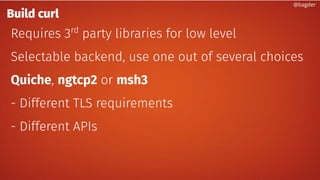 Build curl
Requires 3rd
party libraries for low level
Selectable backend, use one out of several choices
Quiche, ngtcp2 or msh3
- Different TLS requirements
- Different APIs
@bagder
 