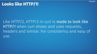 Looks like HTTP/1!
Like HTTP/2, HTTP/3 in curl is made to look like
HTTP/1 when curl shows and uses requests,
headers and similar. For consistency and easy of
use.
@bagder
 