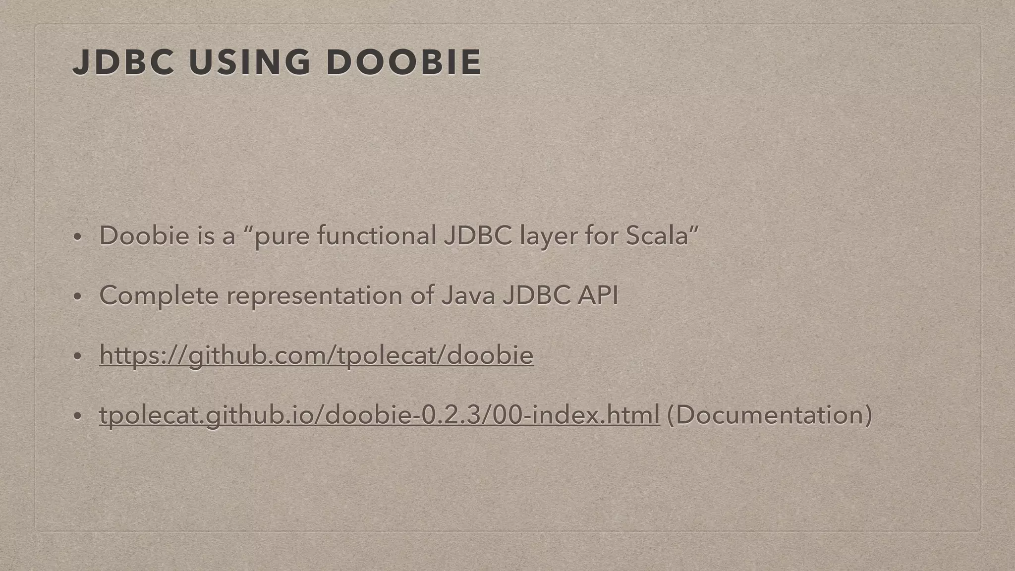 JDBC USING DOOBIE
• Doobie is a “pure functional JDBC layer for Scala”
• Complete representation of Java JDBC API
• https://github.com/tpolecat/doobie
• tpolecat.github.io/doobie-0.2.3/00-index.html (Documentation)
 