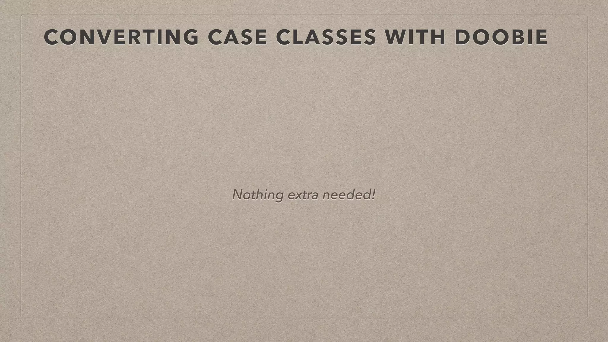 CONVERTING CASE CLASSES WITH DOOBIE
Nothing extra needed!
 