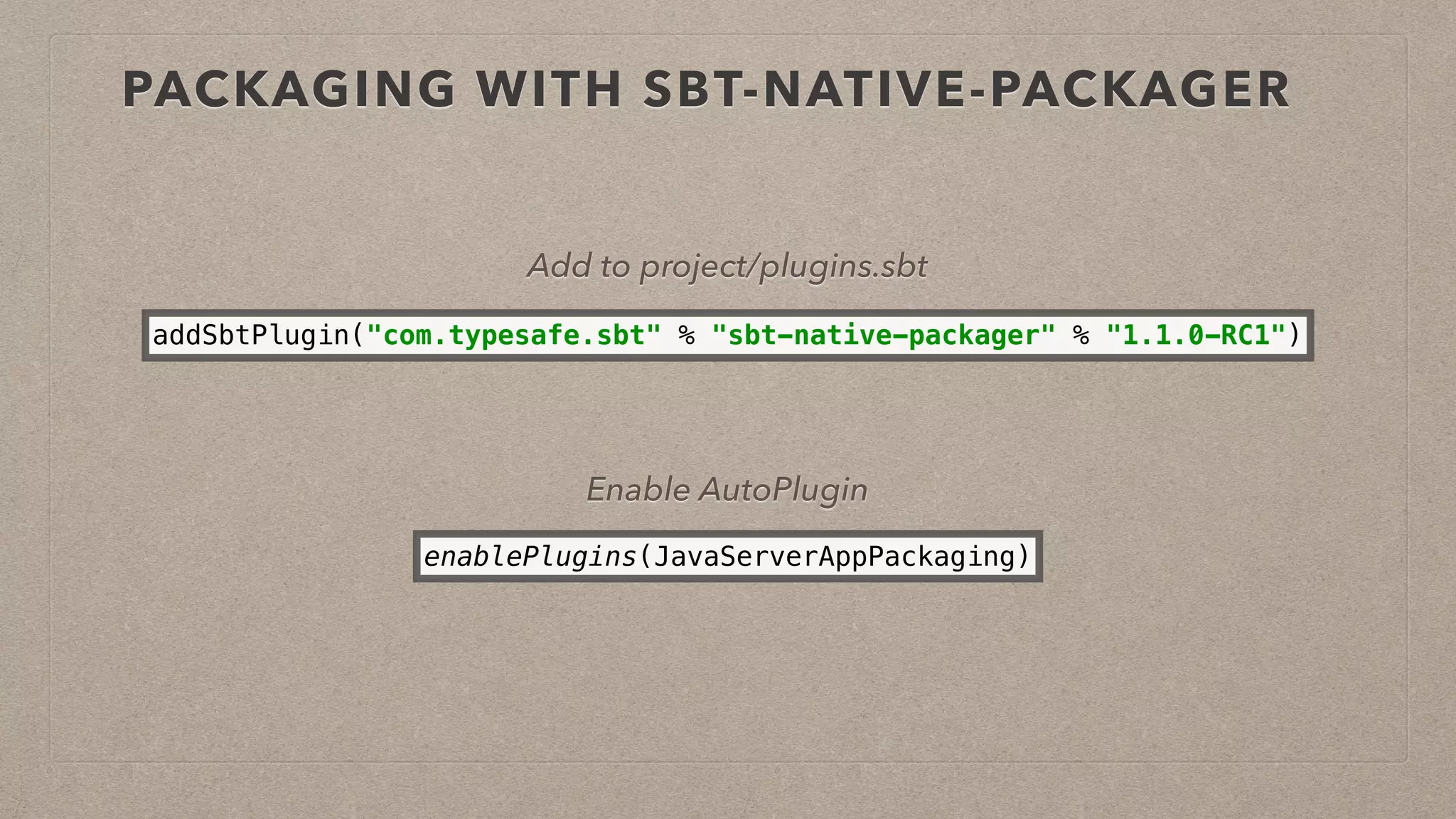 PACKAGING WITH SBT-NATIVE-PACKAGER
Add to project/plugins.sbt
addSbtPlugin("com.typesafe.sbt" % "sbt-native-packager" % "1.1.0-RC1")
Enable AutoPlugin
enablePlugins(JavaServerAppPackaging)
 