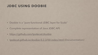 JDBC USING DOOBIE
• Doobie is a “pure functional JDBC layer for Scala”
• Complete representation of Java JDBC API
• https://github.com/tpolecat/doobie
• tpolecat.github.io/doobie-0.2.3/00-index.html (Documentation)
 