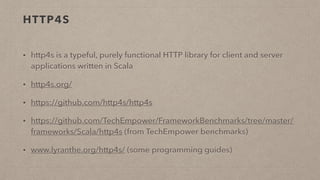 HTTP4S
• http4s is a typeful, purely functional HTTP library for client and server
applications written in Scala
• http4s.org/
• https://github.com/http4s/http4s
• https://github.com/TechEmpower/FrameworkBenchmarks/tree/master/
frameworks/Scala/http4s (from TechEmpower benchmarks)
• www.lyranthe.org/http4s/ (some programming guides)
 