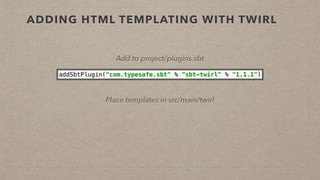 ADDING HTML TEMPLATING WITH TWIRL
Add to project/plugins.sbt
addSbtPlugin("com.typesafe.sbt" % "sbt-twirl" % "1.1.1")
Place templates in src/main/twirl
 