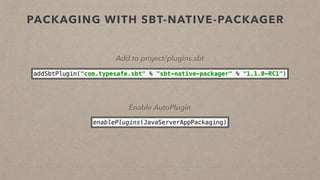 PACKAGING WITH SBT-NATIVE-PACKAGER
Add to project/plugins.sbt
addSbtPlugin("com.typesafe.sbt" % "sbt-native-packager" % "1.1.0-RC1")
Enable AutoPlugin
enablePlugins(JavaServerAppPackaging)
 