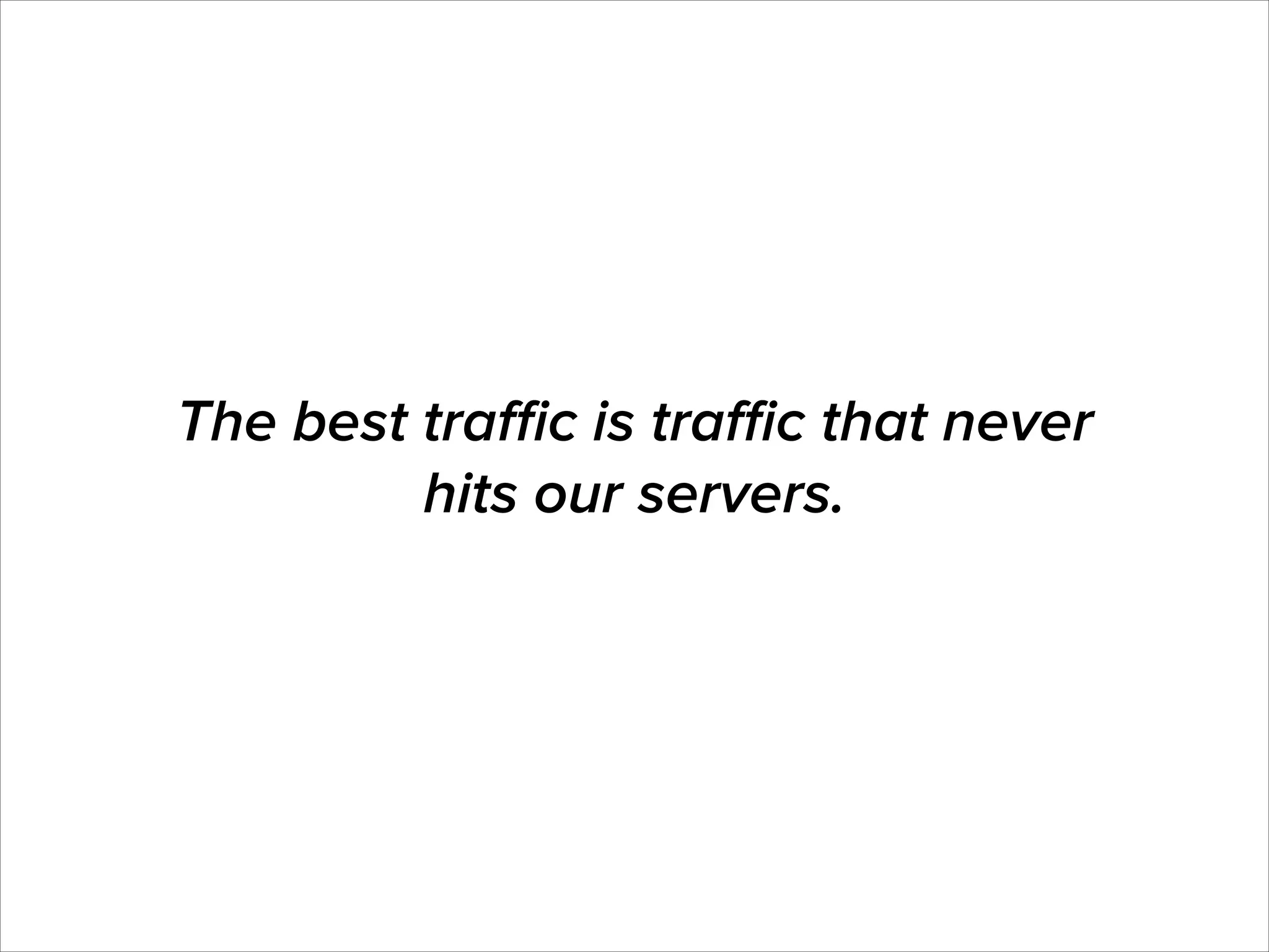The best traﬃc is traﬃc that never
hits our servers.

 