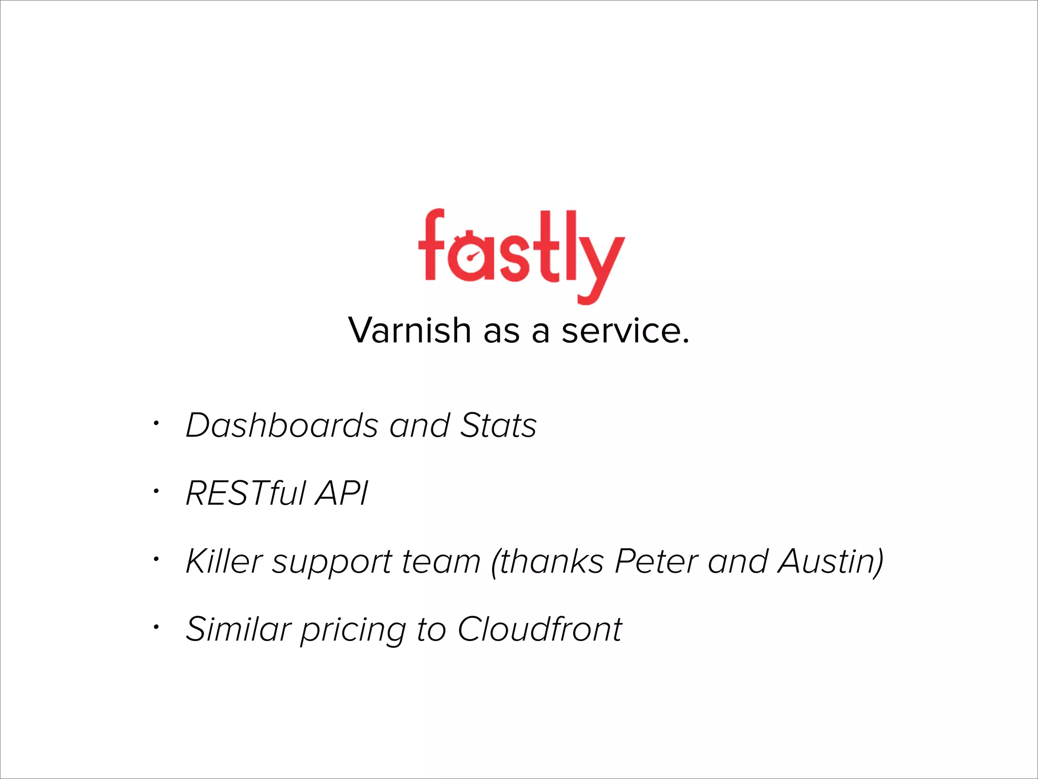 Varnish as a service.
•

Dashboards and Stats

•

RESTful API

•

Killer support team (thanks Peter and Austin)

•

Similar pricing to Cloudfront

 