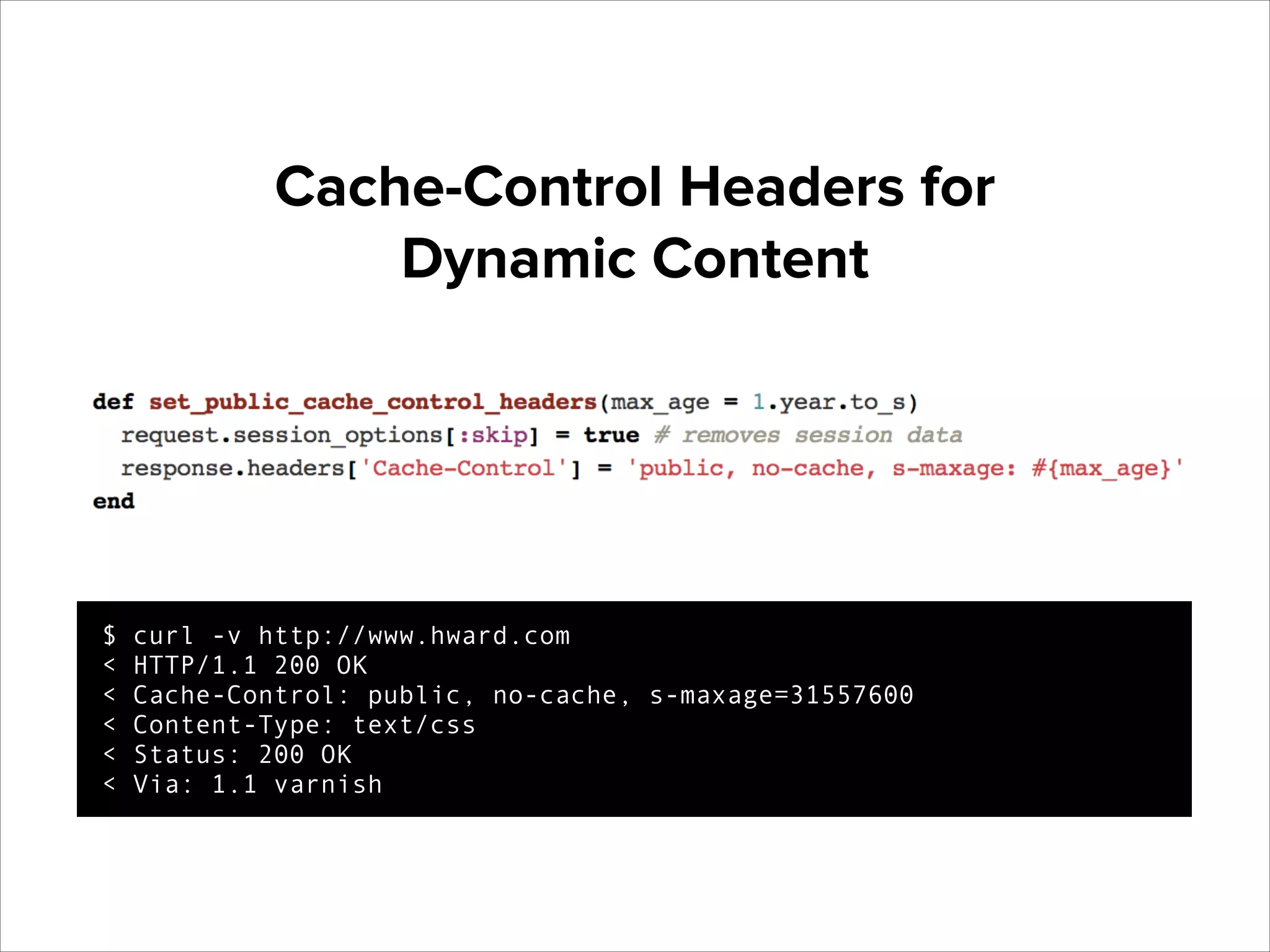 Cache-Control Headers for
Dynamic Content

$
<
<
<
<
<

curl -v http://www.hward.com
HTTP/1.1 200 OK
Cache-Control: public, no-cache, s-maxage=31557600
Content-Type: text/css
Status: 200 OK
Via: 1.1 varnish

 