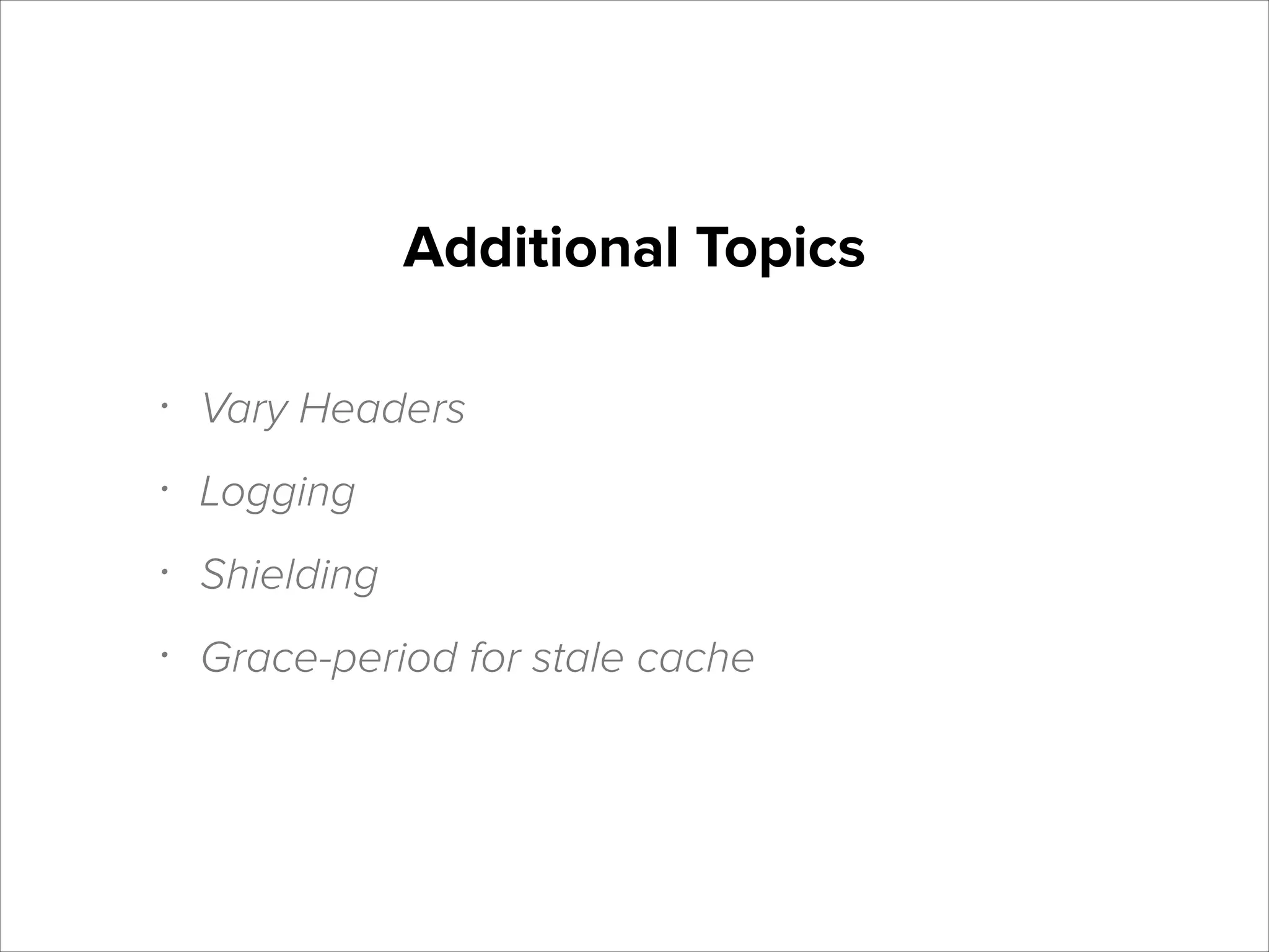 Additional Topics
•

Vary Headers

•

Logging

•

Shielding

•

Grace-period for stale cache

 