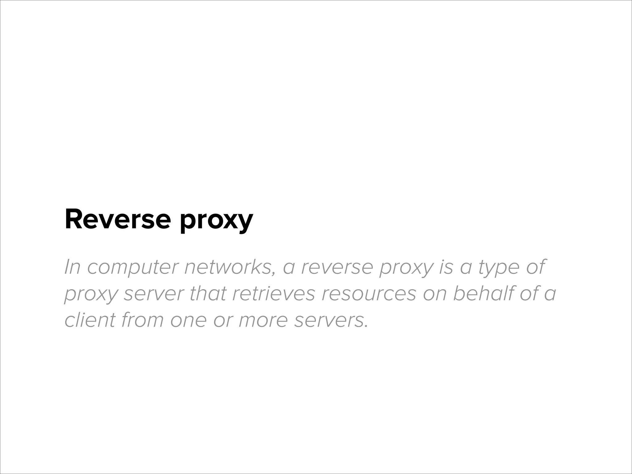 Reverse proxy
In computer networks, a reverse proxy is a type of
proxy server that retrieves resources on behalf of a
client from one or more servers.

 