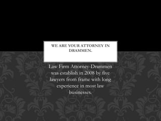 Law Firm Attorney-Drammen
was establish in 2008 by five
lawyers from frame with long
experience in most law
businesses.
WE ARE YOUR ATTORNEY IN
DRAMMEN.
 