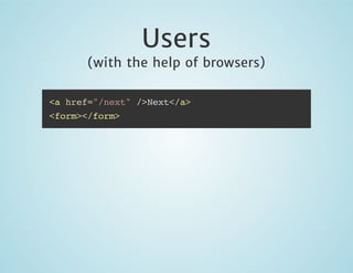 Users

(with the help of browsers)
<a href="/next" />Next</a>
<form></form>

 