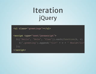 Iteration
jQuery

<ul class="greetings"></ul>
<script type="text/javascript">
$(["Hello", "Hola", "Ciao"]).each(function(k, v) {
$(".greeting").append("<li>" + v + " World</li>"
});
</script>

 