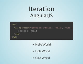 Iteration
AngularJS

<ul>
<li ng-repeat="greet in ['Hello', 'Hola', 'Ciao']">
{{ greet }} World
</li>
</ul>

Hello World
Hola World
Ciao World

 