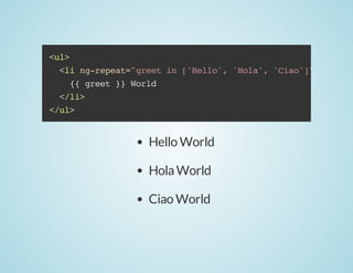 <ul>
<li ng-repeat="greet in ['Hello', 'Hola', 'Ciao']">
{{ greet }} World
</li>
</ul>

Hello World
Hola World
Ciao World

 