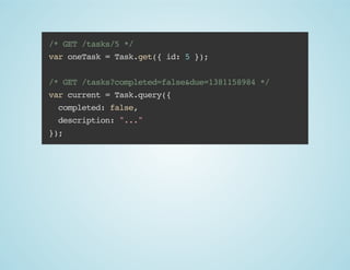 /* GET /tasks/5 */
var oneTask = Task.get({ id: 5 });
/* GET /tasks?completed=false&due=1381158984 */
var current = Task.query({
completed: false,
description: "..."
});

 