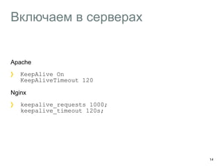 Включаем в серверах 
Apache 
KeepAlive On 
KeepAliveTimeout 120 
Nginx 
keepalive_requests 1000; 
keepalive_timeout 120s; 
14 
 