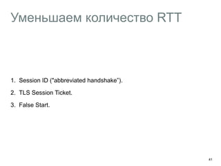 Уменьшаем количество RTT 
41 
1. Session ID ("abbreviated handshake”). 
2. TLS Session Ticket. 
3. False Start. 
 