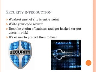 SECURITY INTRODUCTION
Weakest part of site is entry point
 Write your code secure!
 Don’t be victim of laziness and get hacked (or put
users in risk)
 It’s easier to protect then to heal


 