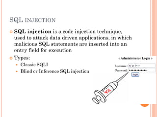 SQL INJECTION
SQL injection is a code injection technique,
used to attack data driven applications, in which
malicious SQL statements are inserted into an
entry field for execution
 Types:





Classic SQLI
Blind or Inference SQL injection

 