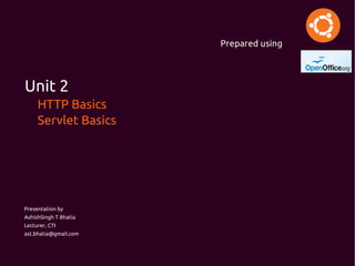 Prepared using




Unit 2
     HTTP Basics
     Servlet Basics




Presentation by
AshishSingh T Bhatia
Lecturer, CTI
ast.bhatia@gmail.com
 