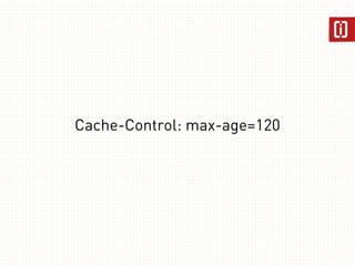 Response 
HTTP/1.1 200 OK 
Cache-Control: max-age=120, s-maxage=120 
{“herp”: “derp”} 
Dude, Where's 
my dash? 
 