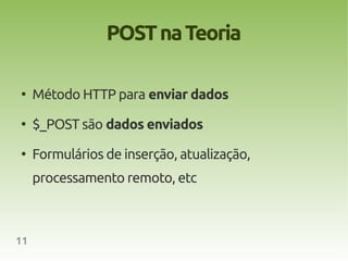 POST na Teoria

●
     Método HTTP para enviar dados
●
     $_POST são dados enviados
●
     Formulários de inserção, atualização,
     processamento remoto, etc



11
 