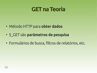 GET na Teoria

●
     Método HTTP para obter dados
●
     $_GET são parâmetros de pesquisa
●
     Formulários de busca, filtros de relatórios, etc.




12
 