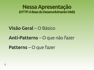 Nessa Apresentação
        (HTTP: A Base do Desenvolvimento Web)



    Visão Geral – O Básico

    Anti-Patterns – O que não fazer

    Patterns – O que fazer


4
 