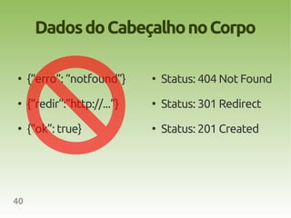 Dados do Cabeçalho no Corpo

●
     {“erro”: “notfound”}     ●
                                  Status: 404 Not Found
●
     {“redir”:”http://...”}   ●
                                  Status: 301 Redirect
●
     {“ok”: true}             ●
                                  Status: 201 Created




40
 