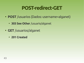 POST-redirect-GET
●
     POST /usuarios (Dados: username=alganet)
     ●
         303 See Other /usuario/alganet

●
     GET /usuarios/alganet
     ●
         201 Created




43
 
