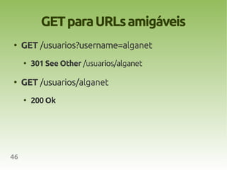 GET para URLs amigáveis
●
     GET /usuarios?username=alganet
     ●
         301 See Other /usuarios/alganet

●
     GET /usuarios/alganet
     ●
         200 Ok




46
 