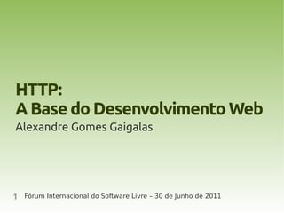 HTTP:
A Base do Desenvolvimento Web
Alexandre Gomes Gaigalas




1   Fórum Internacional do Software Livre – 30 de Junho de 2011
 