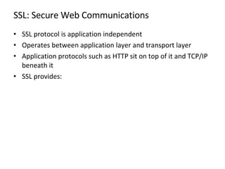 SSL: Secure Web Communications SSL protocol is application independent  Operates between application layer and transport layer Application protocols such as HTTP sit on top of it and TCP/IP beneath it SSL provides:  