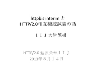 httpbis interim と
HTTP/2.0相互接続試験の話
HTTP/2.0 勉強会＠ＩＩＪ
2013年８月１４日
ＩＩＪ 大津 繁樹
 