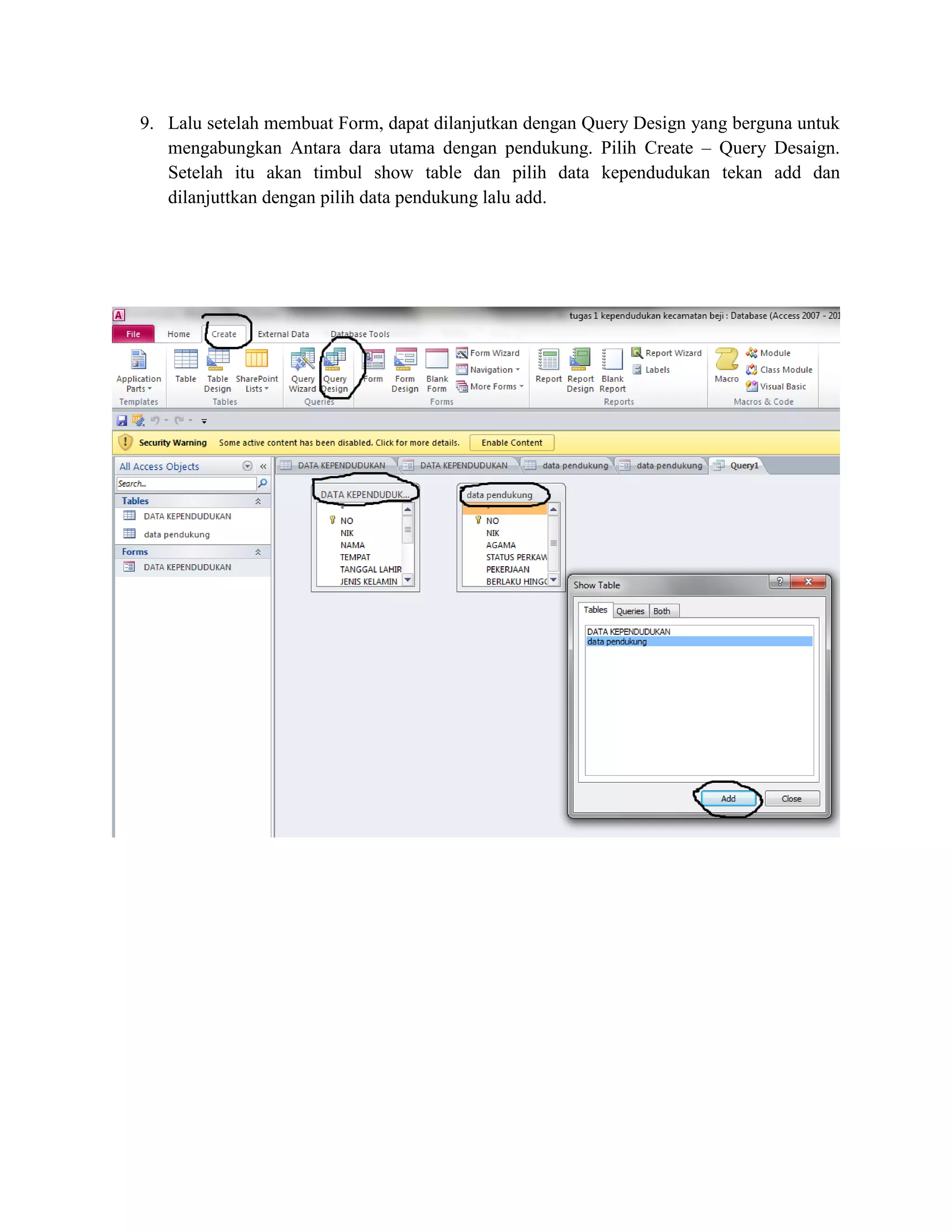 9. Lalu setelah membuat Form, dapat dilanjutkan dengan Query Design yang berguna untuk
mengabungkan Antara dara utama dengan pendukung. Pilih Create – Query Desaign.
Setelah itu akan timbul show table dan pilih data kependudukan tekan add dan
dilanjuttkan dengan pilih data pendukung lalu add.

 