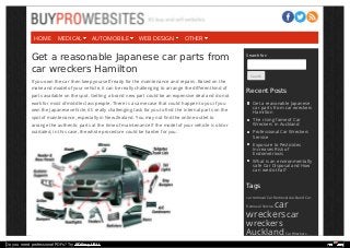 Get a reasonable Japanese car parts from
car wreckers Hamilton
If you own the car then keep yourself ready for the maintenance and repairs. Based on the
make and model of your vehicle, it can be really challenging to arrange the diﬀerent kind of
parts available on the spot. Getting a brand new part could be an expensive deal and do not
work for most of middle class people. There is a same case that could happen to you if you
own the Japanese vehicle, it’s really challenging task for you to ﬁnd the internal parts on the
spot of maintenance, especially in New Zealand. You may not ﬁnd the online outlet to
arrange the authentic parts at the time of maintenance if the model of your vehicle is old or
outdated, in this case, the whole procedure could be harder for you.
Search for:
Search
Recent Posts
Get a reasonable Japanese
car parts from car wreckers
Hamilton
The rising fame of Car
Wreckers in Auckland
Professional Car Wreckers
Service
Exposure to Pesticides
Increases Risk of
Endometriosis
What is an environmentally
safe Car Disposal and How
can we do that?
Tags
car removal Car Removal Auckland Car
Removal Service car
wreckerscar
wreckers
Auckland Car Wreckers
Canterbury Car Wreckers Christchurch
HOME OTHERWEB DESIGNAUTOMOBILEMEDICAL
Do you need professional PDFs? Try PDFmyURL!
 