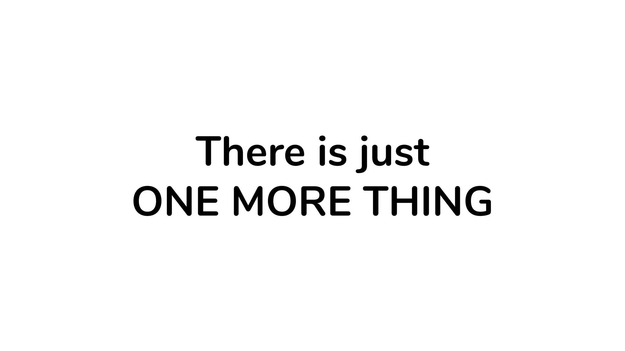 There is just
ONE MORE THING
 